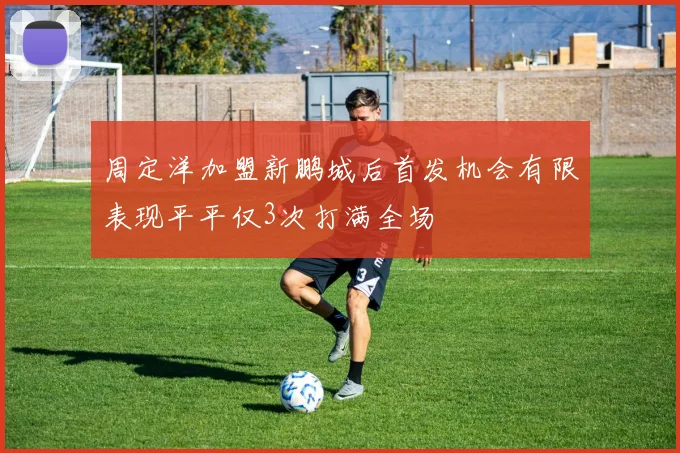 周定洋加盟新鹏城后首发机会有限表现平平仅3次打满全场