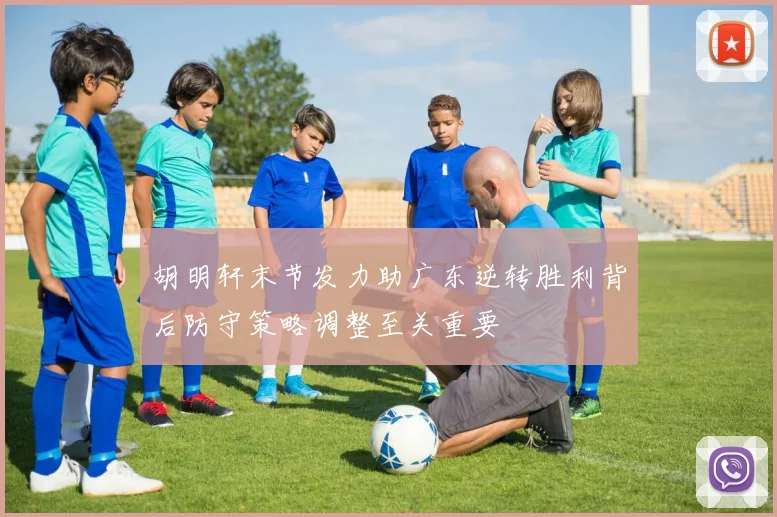 胡明轩末节发力助广东逆转胜利背后防守策略调整至关重要