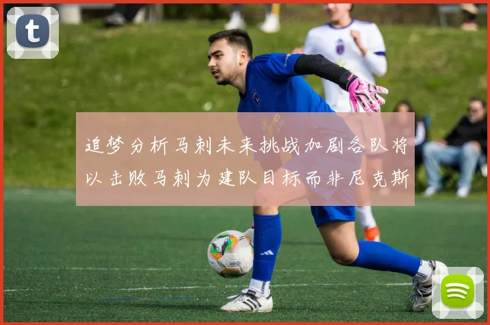 追梦分析马刺未来挑战加剧各队将以击败马刺为建队目标而非尼克斯