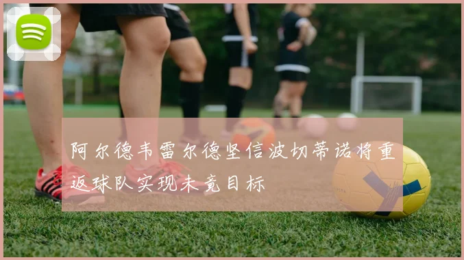 阿尔德韦雷尔德坚信波切蒂诺将重返球队实现未竟目标
