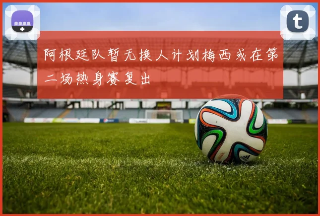 阿根廷队暂无换人计划梅西或在第二场热身赛复出