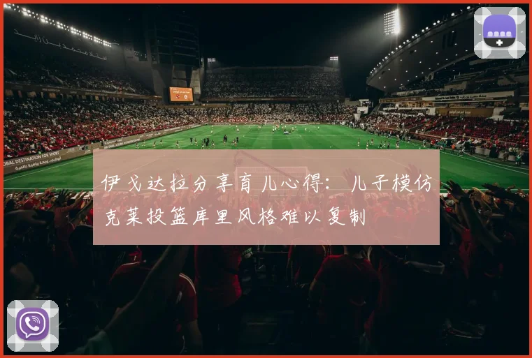 伊戈达拉分享育儿心得：儿子模仿克莱投篮库里风格难以复制