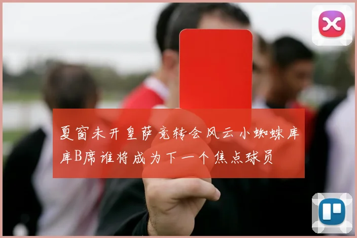 夏窗未开皇萨竞转会风云小蜘蛛库库B席谁将成为下一个焦点球员