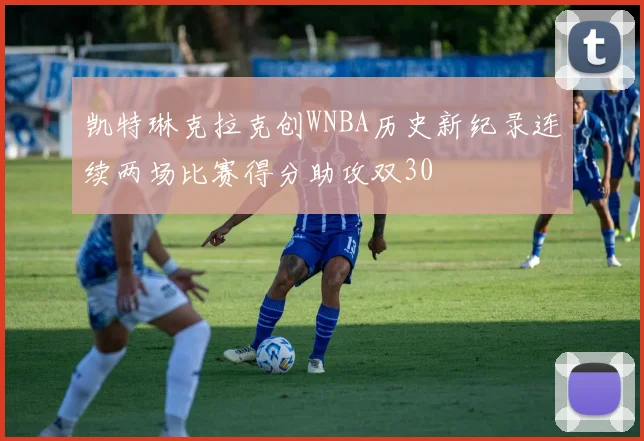 凯特琳克拉克创WNBA历史新纪录连续两场比赛得分助攻双30