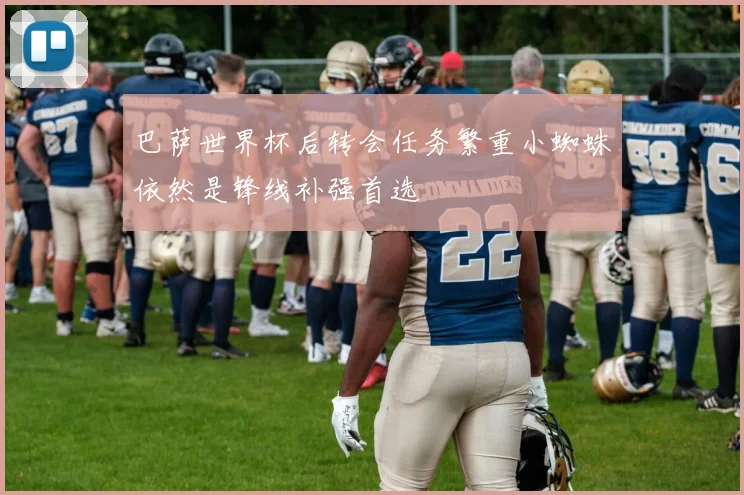 巴萨世界杯后转会任务繁重小蜘蛛依然是锋线补强首选