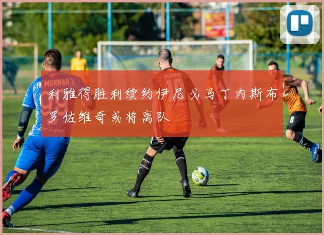 利雅得胜利续约伊尼戈马丁内斯布罗佐维奇或将离队