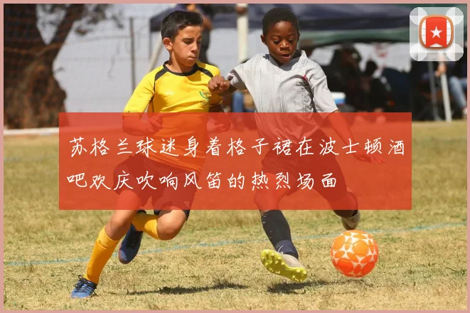 苏格兰球迷身着格子裙在波士顿酒吧欢庆吹响风笛的热烈场面