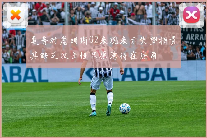 夏普对詹姆斯G2表现表示失望指责其缺乏攻击性只愿意待在底角