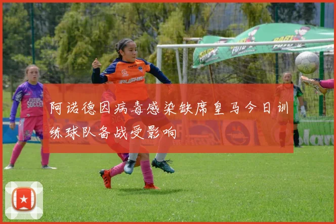 阿诺德因病毒感染缺席皇马今日训练球队备战受影响