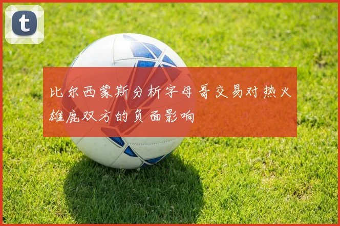比尔西蒙斯分析字母哥交易对热火雄鹿双方的负面影响