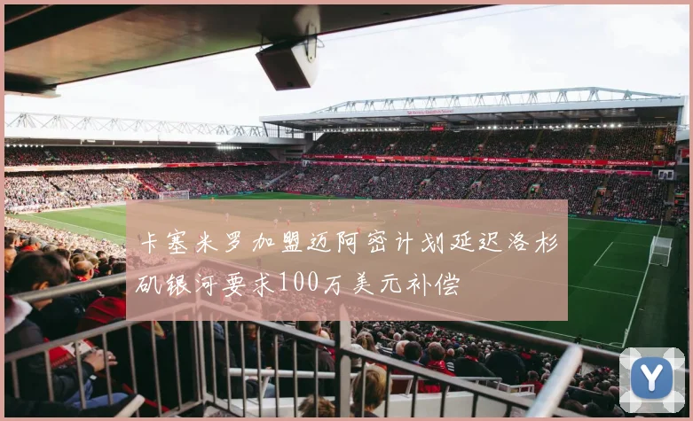 卡塞米罗加盟迈阿密计划延迟洛杉矶银河要求100万美元补偿
