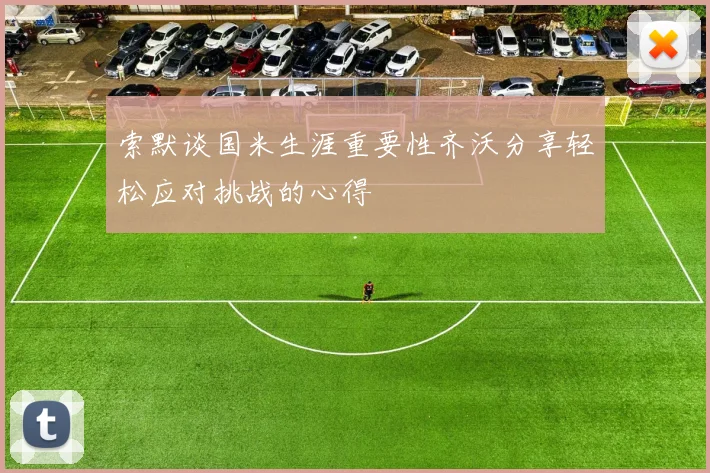 索默谈国米生涯重要性齐沃分享轻松应对挑战的心得