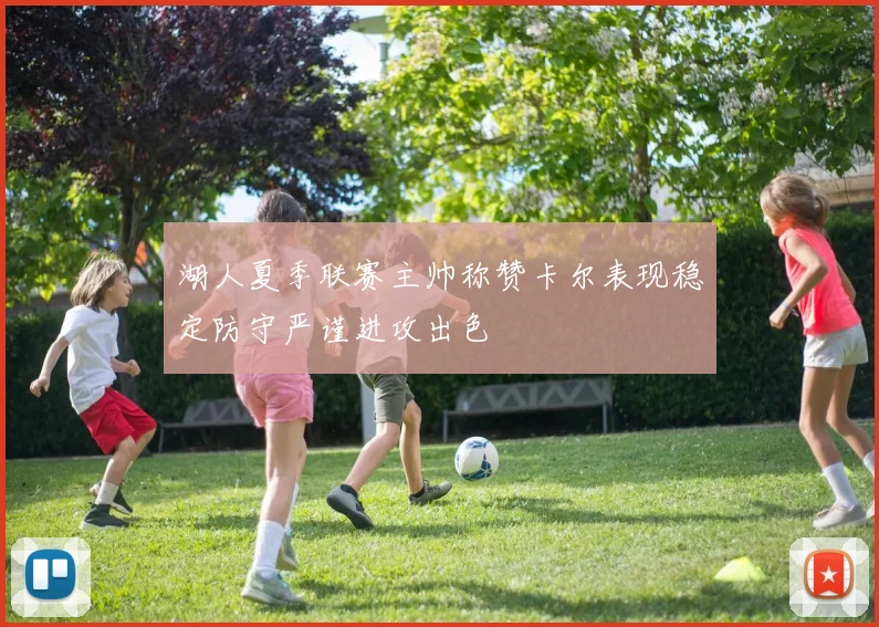 湖人夏季联赛主帅称赞卡尔表现稳定防守严谨进攻出色
