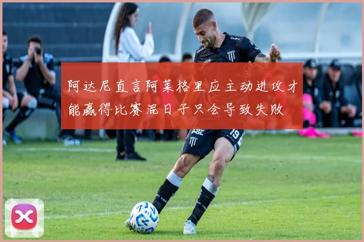 阿达尼直言阿莱格里应主动进攻才能赢得比赛混日子只会导致失败