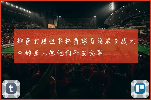 维萨打进世界杯首球寄语家乡战火中的亲人愿他们平安无事