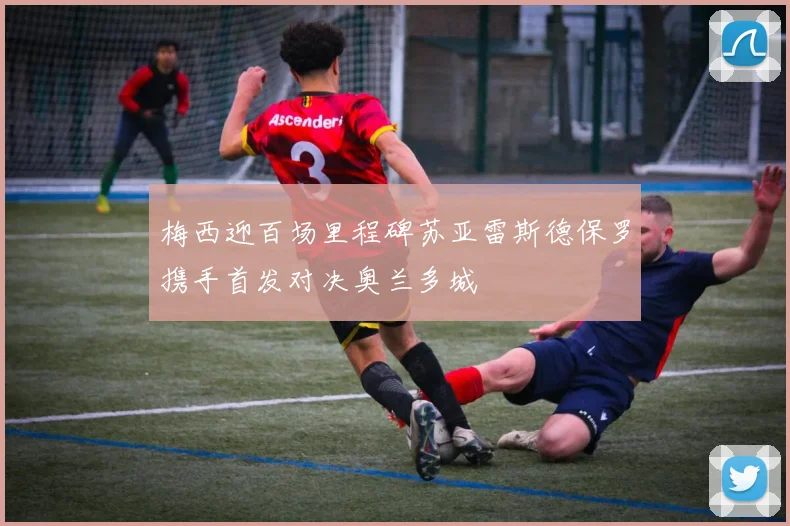 梅西迎百场里程碑苏亚雷斯德保罗携手首发对决奥兰多城