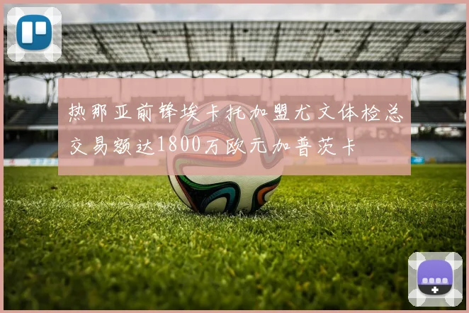 热那亚前锋埃卡托加盟尤文体检总交易额达1800万欧元加普茨卡