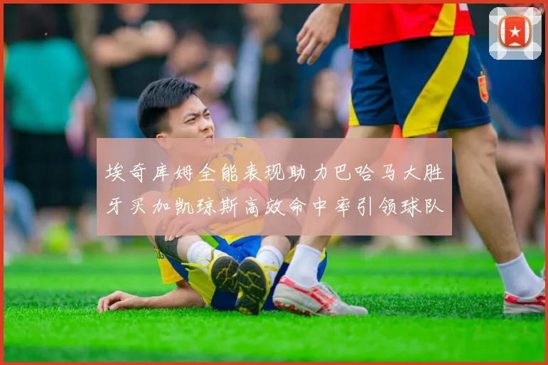 埃奇库姆全能表现助力巴哈马大胜牙买加凯琼斯高效命中率引领球队胜利