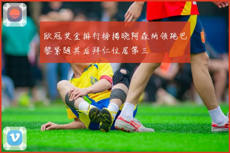 欧冠奖金排行榜揭晓阿森纳领跑巴黎紧随其后拜仁位居第三