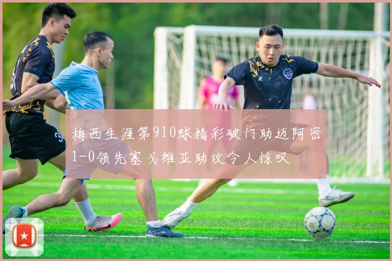 梅西生涯第910球精彩破门助迈阿密1-0领先塞戈维亚助攻令人惊叹