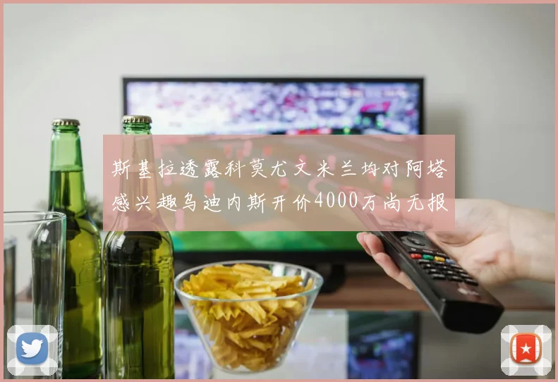 斯基拉透露科莫尤文米兰均对阿塔感兴趣乌迪内斯开价4000万尚无报价