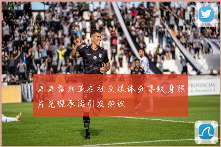 库库雷利亚在社交媒体分享纹身照片兑现承诺引发热议