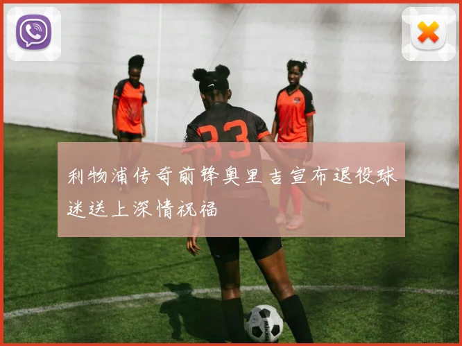 利物浦传奇前锋奥里吉宣布退役球迷送上深情祝福