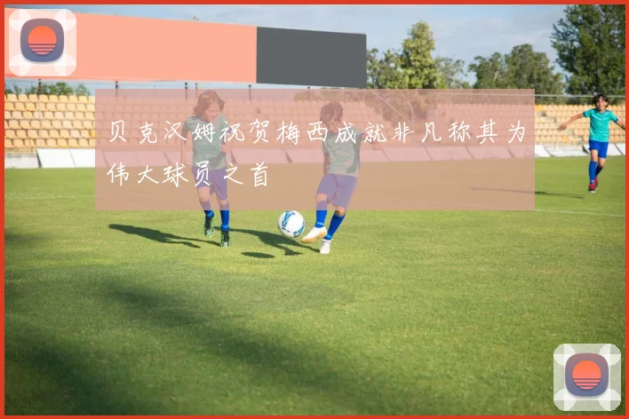 贝克汉姆祝贺梅西成就非凡称其为伟大球员之首