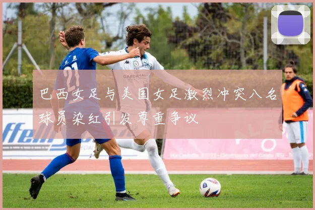 巴西女足与美国女足激烈冲突八名球员染红引发尊重争议