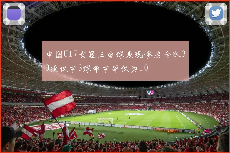 中国U17女篮三分球表现惨淡全队30投仅中3球命中率仅为10